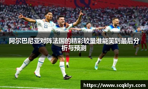 bwin必赢阿尔巴尼亚对阵法国的精彩较量谁能笑到最后分析与预测